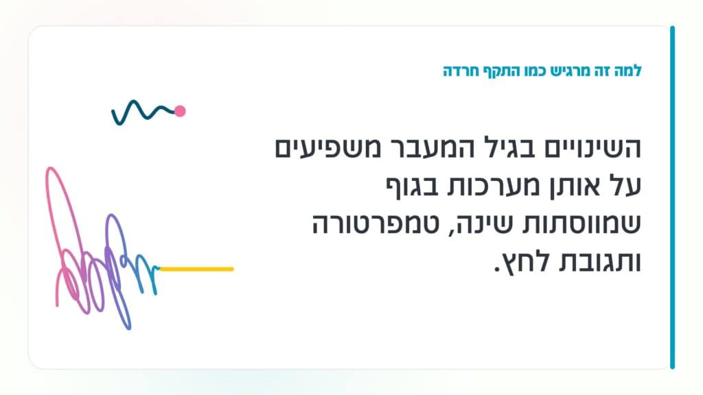 גיל המעבר למה זה מרגיש כמו התקף חרדה: השינויים בגיל המעבר משפיעים על אותן מערכות בגוף שמווסתות שינה, טמפרטורה ותגובת לחץ. · גליה גביש